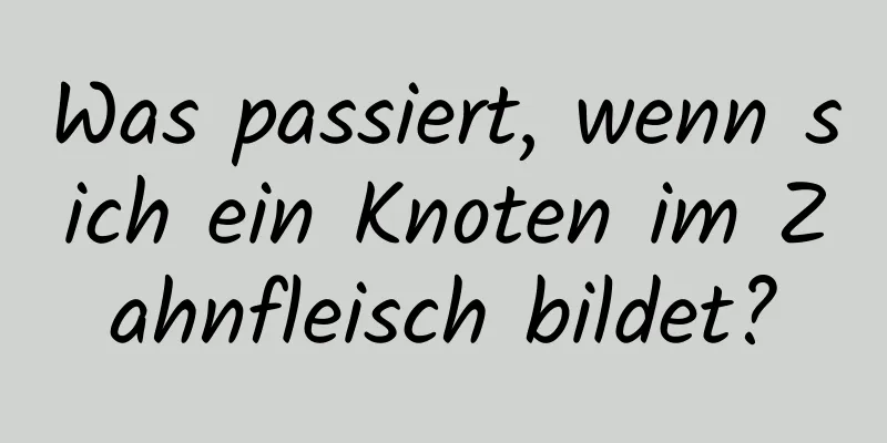 Was passiert, wenn sich ein Knoten im Zahnfleisch bildet?