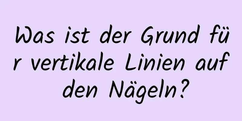 Was ist der Grund für vertikale Linien auf den Nägeln?