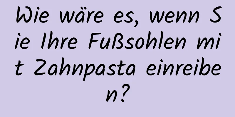 Wie wäre es, wenn Sie Ihre Fußsohlen mit Zahnpasta einreiben?