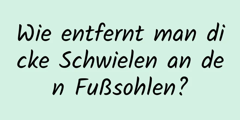 Wie entfernt man dicke Schwielen an den Fußsohlen?