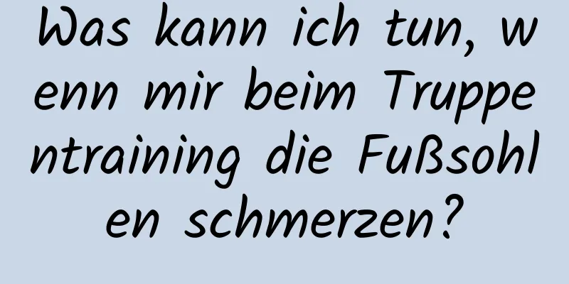 Was kann ich tun, wenn mir beim Truppentraining die Fußsohlen schmerzen?