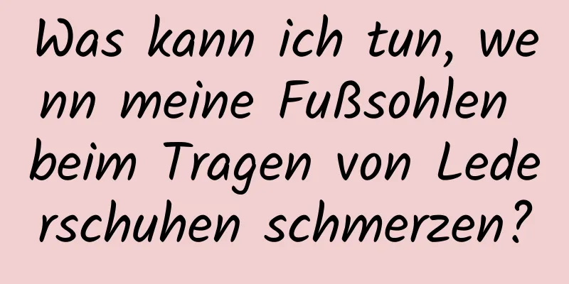 Was kann ich tun, wenn meine Fußsohlen beim Tragen von Lederschuhen schmerzen?