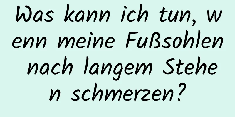 Was kann ich tun, wenn meine Fußsohlen nach langem Stehen schmerzen?