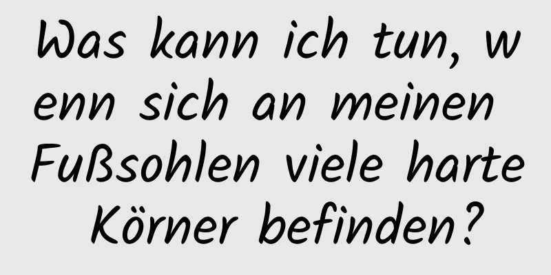 Was kann ich tun, wenn sich an meinen Fußsohlen viele harte Körner befinden?