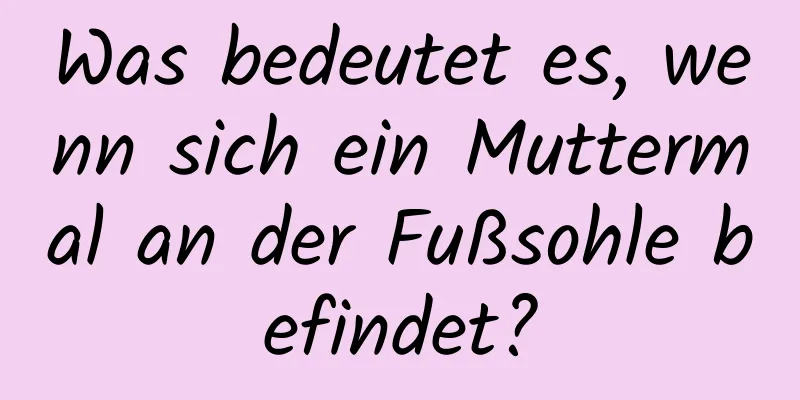 Was bedeutet es, wenn sich ein Muttermal an der Fußsohle befindet?