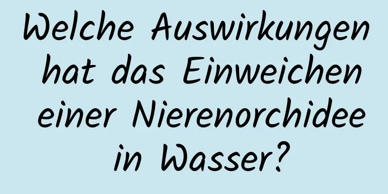 Welche Auswirkungen hat das Einweichen einer Nierenorchidee in Wasser?
