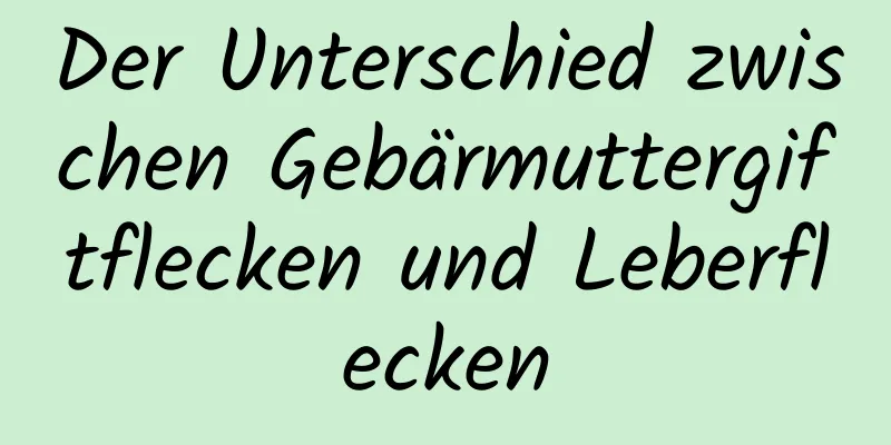 Der Unterschied zwischen Gebärmuttergiftflecken und Leberflecken