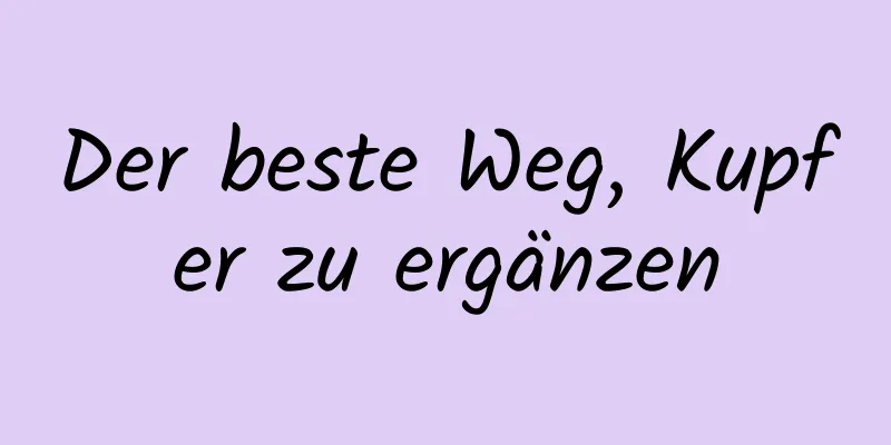 Der beste Weg, Kupfer zu ergänzen