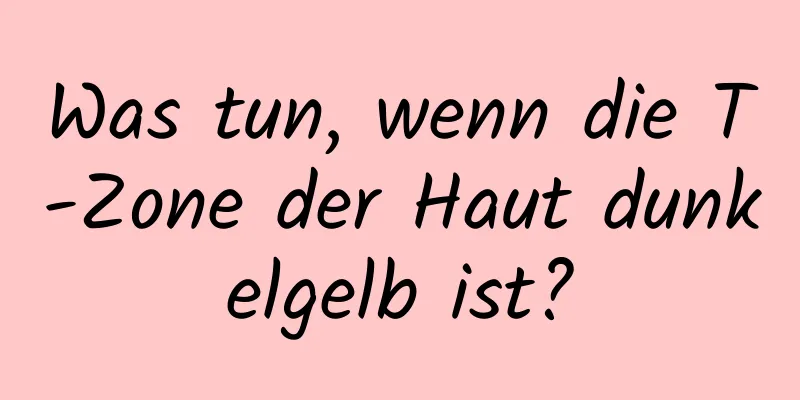 Was tun, wenn die T-Zone der Haut dunkelgelb ist?