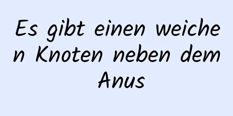 Es gibt einen weichen Knoten neben dem Anus