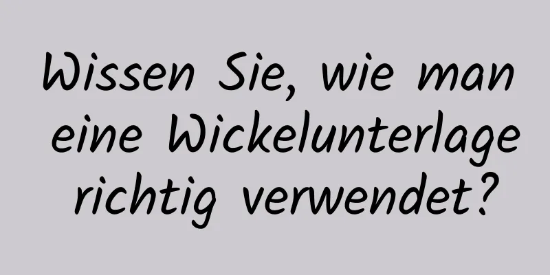 Wissen Sie, wie man eine Wickelunterlage richtig verwendet?