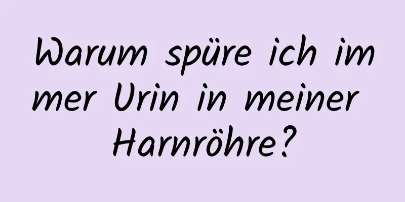 Warum spüre ich immer Urin in meiner Harnröhre?