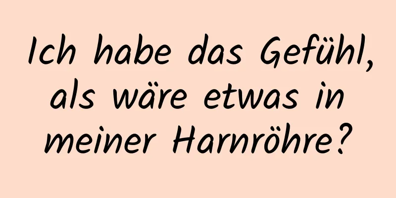 Ich habe das Gefühl, als wäre etwas in meiner Harnröhre?