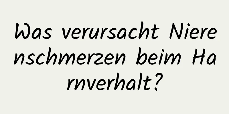 Was verursacht Nierenschmerzen beim Harnverhalt?