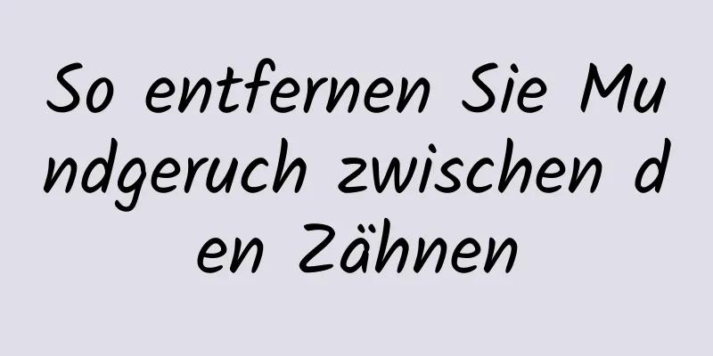 So entfernen Sie Mundgeruch zwischen den Zähnen