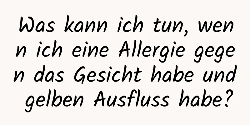 Was kann ich tun, wenn ich eine Allergie gegen das Gesicht habe und gelben Ausfluss habe?