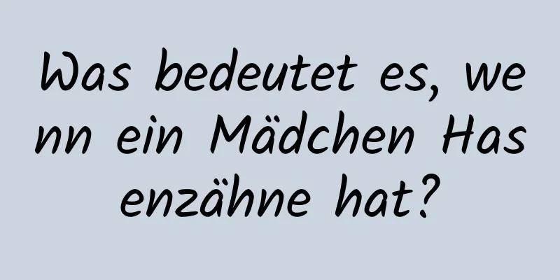 Was bedeutet es, wenn ein Mädchen Hasenzähne hat?