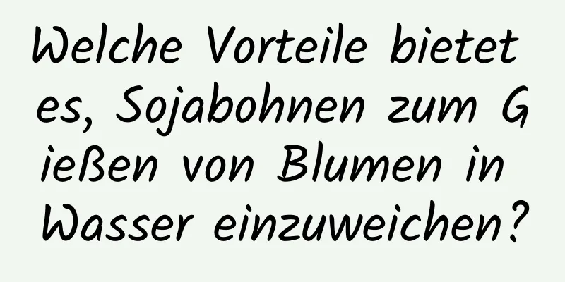 Welche Vorteile bietet es, Sojabohnen zum Gießen von Blumen in Wasser einzuweichen?