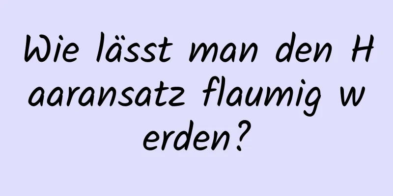 Wie lässt man den Haaransatz flaumig werden?