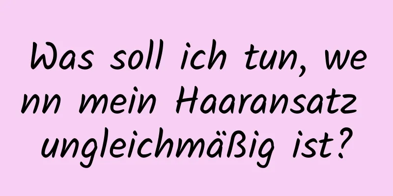 Was soll ich tun, wenn mein Haaransatz ungleichmäßig ist?
