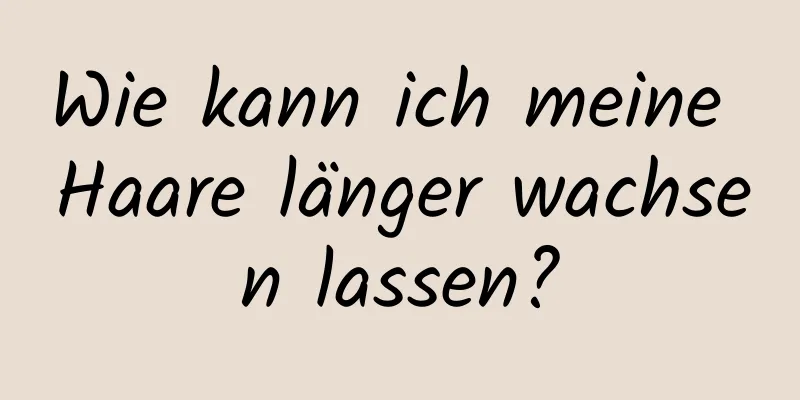 Wie kann ich meine Haare länger wachsen lassen?