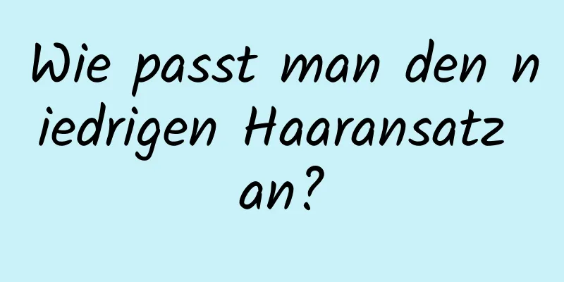 Wie passt man den niedrigen Haaransatz an?