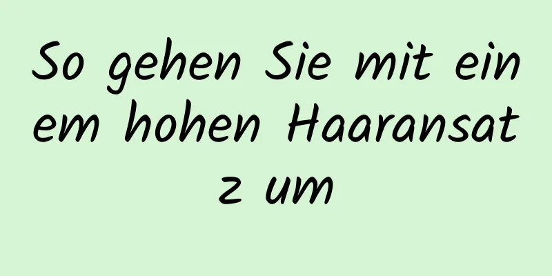 So gehen Sie mit einem hohen Haaransatz um