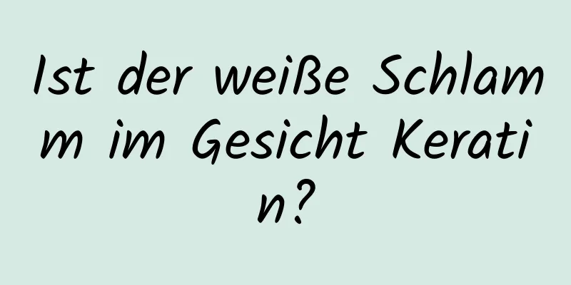 Ist der weiße Schlamm im Gesicht Keratin?