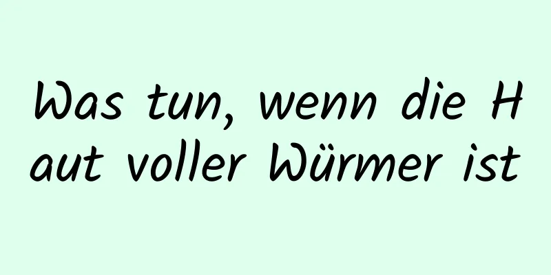 Was tun, wenn die Haut voller Würmer ist