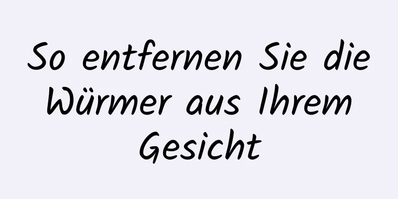 So entfernen Sie die Würmer aus Ihrem Gesicht