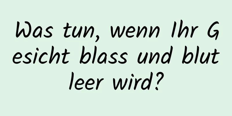 Was tun, wenn Ihr Gesicht blass und blutleer wird?
