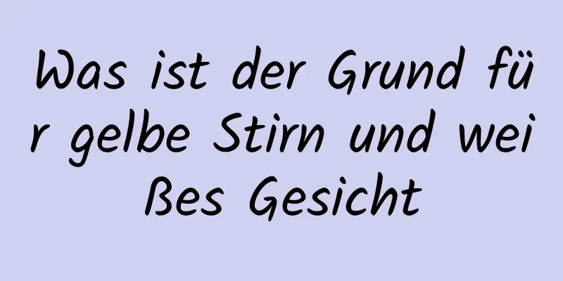 Was ist der Grund für gelbe Stirn und weißes Gesicht