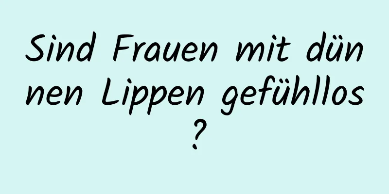 Sind Frauen mit dünnen Lippen gefühllos?