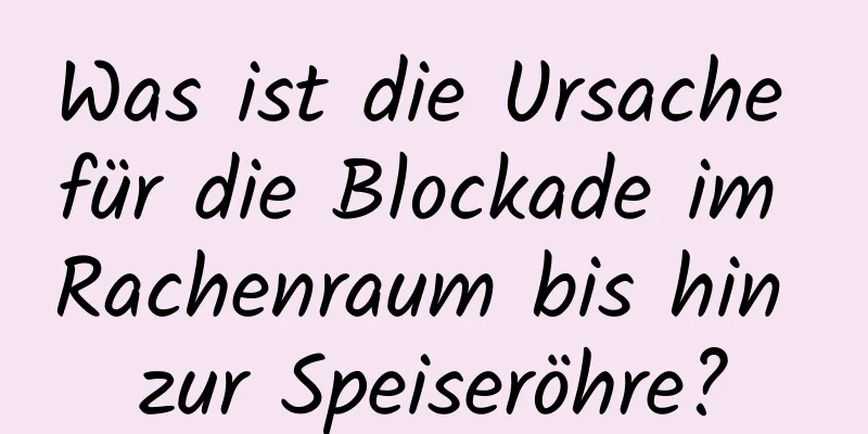Was ist die Ursache für die Blockade im Rachenraum bis hin zur Speiseröhre?