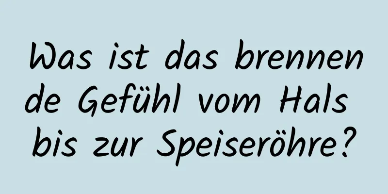 Was ist das brennende Gefühl vom Hals bis zur Speiseröhre?