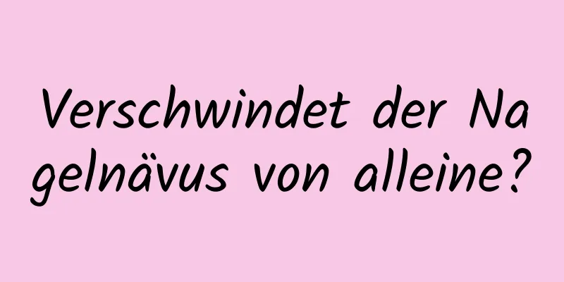 Verschwindet der Nagelnävus von alleine?