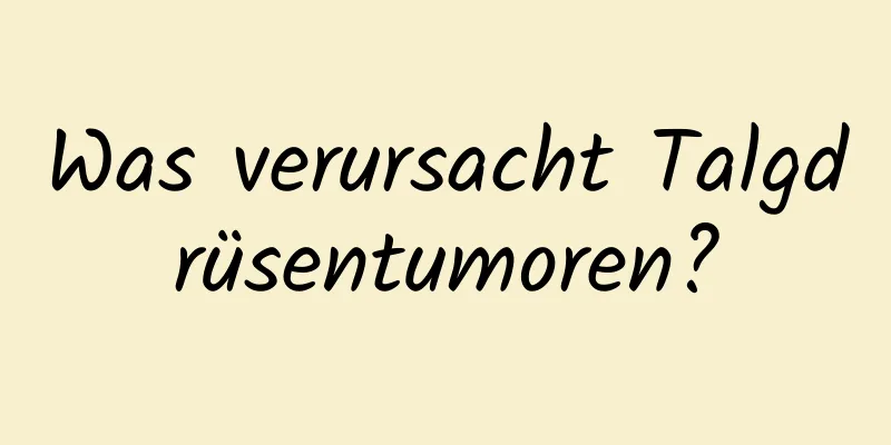 Was verursacht Talgdrüsentumoren?