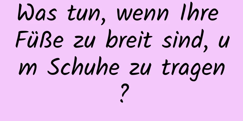 Was tun, wenn Ihre Füße zu breit sind, um Schuhe zu tragen?