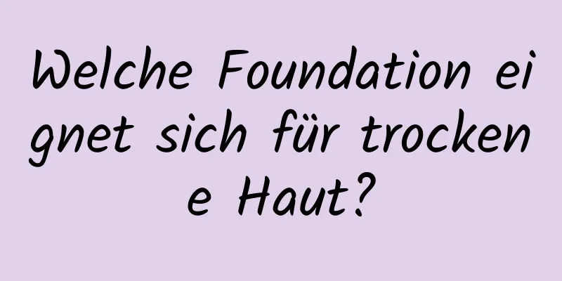 Welche Foundation eignet sich für trockene Haut?