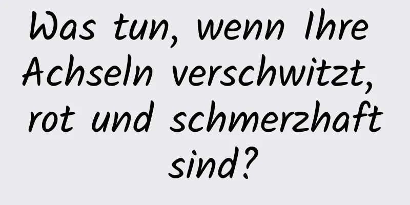Was tun, wenn Ihre Achseln verschwitzt, rot und schmerzhaft sind?