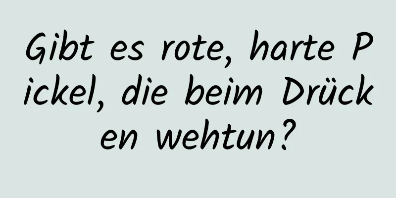 Gibt es rote, harte Pickel, die beim Drücken wehtun?