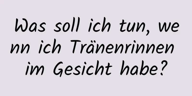 Was soll ich tun, wenn ich Tränenrinnen im Gesicht habe?