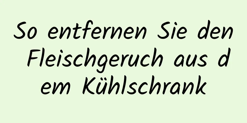 So entfernen Sie den Fleischgeruch aus dem Kühlschrank