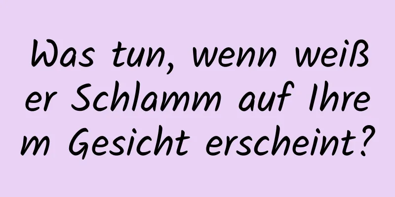 Was tun, wenn weißer Schlamm auf Ihrem Gesicht erscheint?
