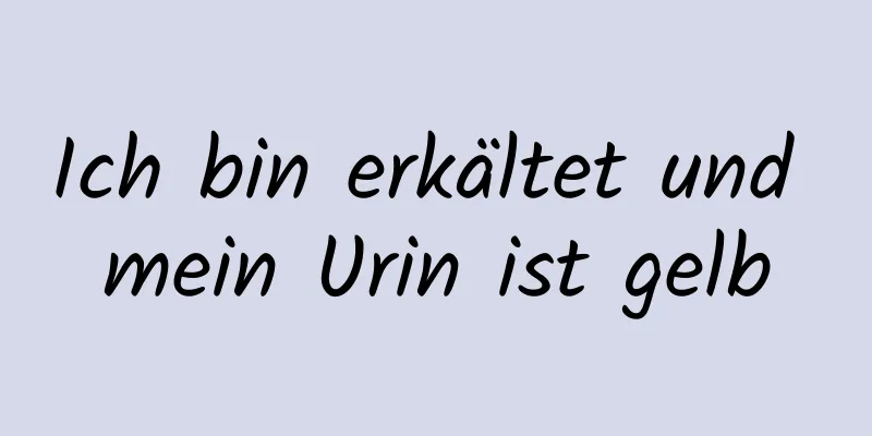 Ich bin erkältet und mein Urin ist gelb