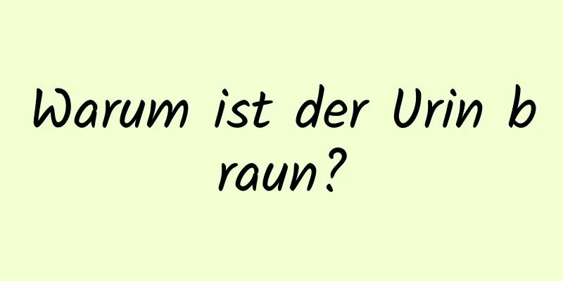 Warum ist der Urin braun?