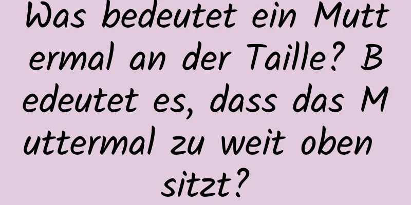 Was bedeutet ein Muttermal an der Taille? Bedeutet es, dass das Muttermal zu weit oben sitzt?