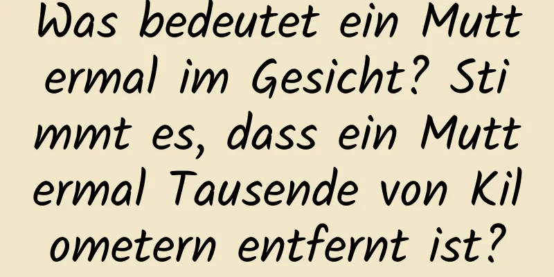 Was bedeutet ein Muttermal im Gesicht? Stimmt es, dass ein Muttermal Tausende von Kilometern entfernt ist?