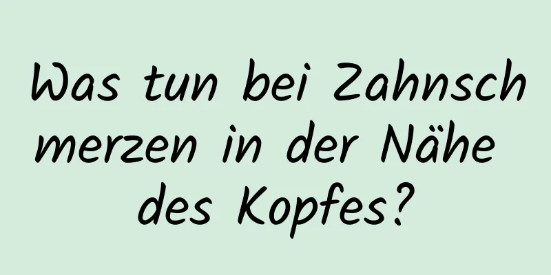 Was tun bei Zahnschmerzen in der Nähe des Kopfes?