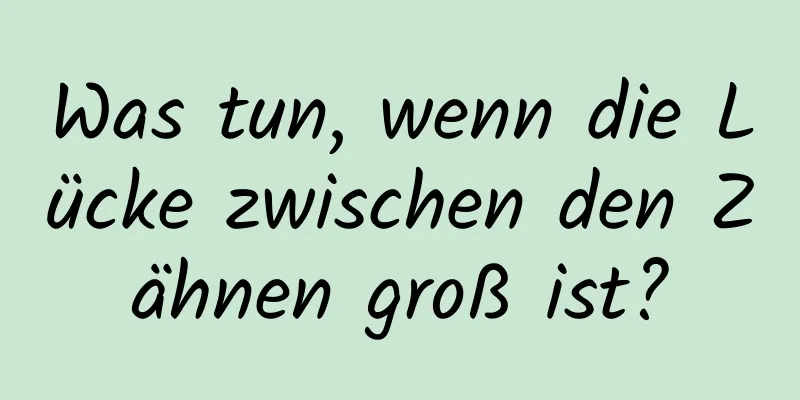 Was tun, wenn die Lücke zwischen den Zähnen groß ist?